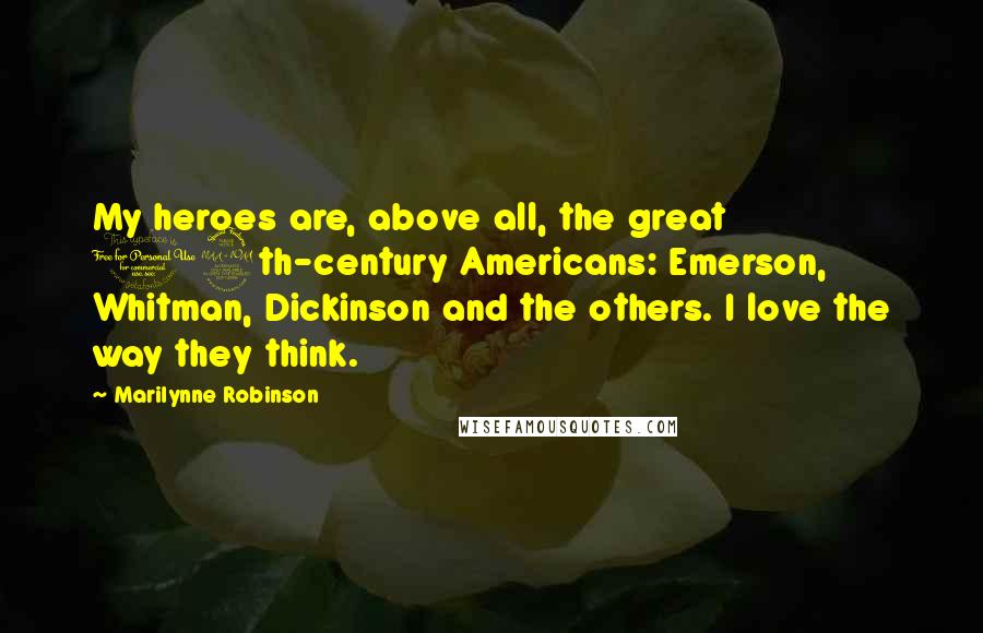 Marilynne Robinson Quotes: My heroes are, above all, the great 19th-century Americans: Emerson, Whitman, Dickinson and the others. I love the way they think.