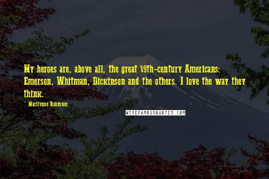 Marilynne Robinson Quotes: My heroes are, above all, the great 19th-century Americans: Emerson, Whitman, Dickinson and the others. I love the way they think.