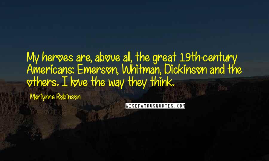 Marilynne Robinson Quotes: My heroes are, above all, the great 19th-century Americans: Emerson, Whitman, Dickinson and the others. I love the way they think.