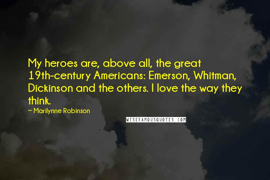 Marilynne Robinson Quotes: My heroes are, above all, the great 19th-century Americans: Emerson, Whitman, Dickinson and the others. I love the way they think.