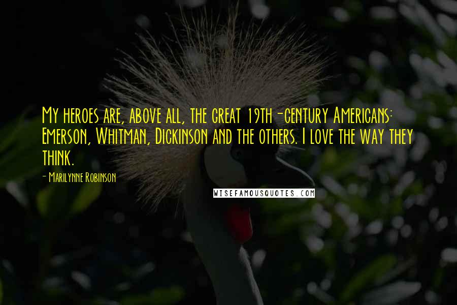 Marilynne Robinson Quotes: My heroes are, above all, the great 19th-century Americans: Emerson, Whitman, Dickinson and the others. I love the way they think.