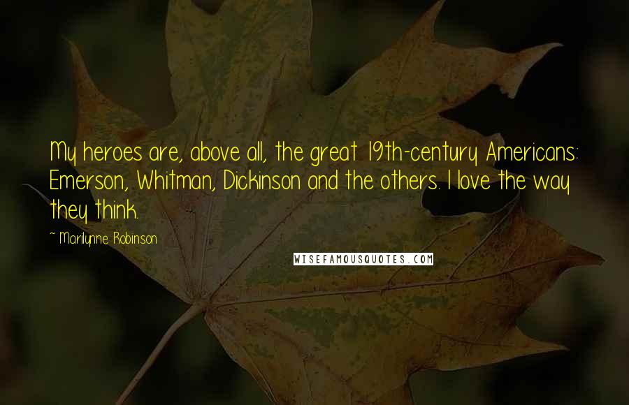 Marilynne Robinson Quotes: My heroes are, above all, the great 19th-century Americans: Emerson, Whitman, Dickinson and the others. I love the way they think.