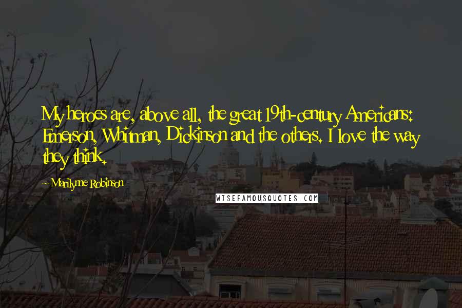 Marilynne Robinson Quotes: My heroes are, above all, the great 19th-century Americans: Emerson, Whitman, Dickinson and the others. I love the way they think.