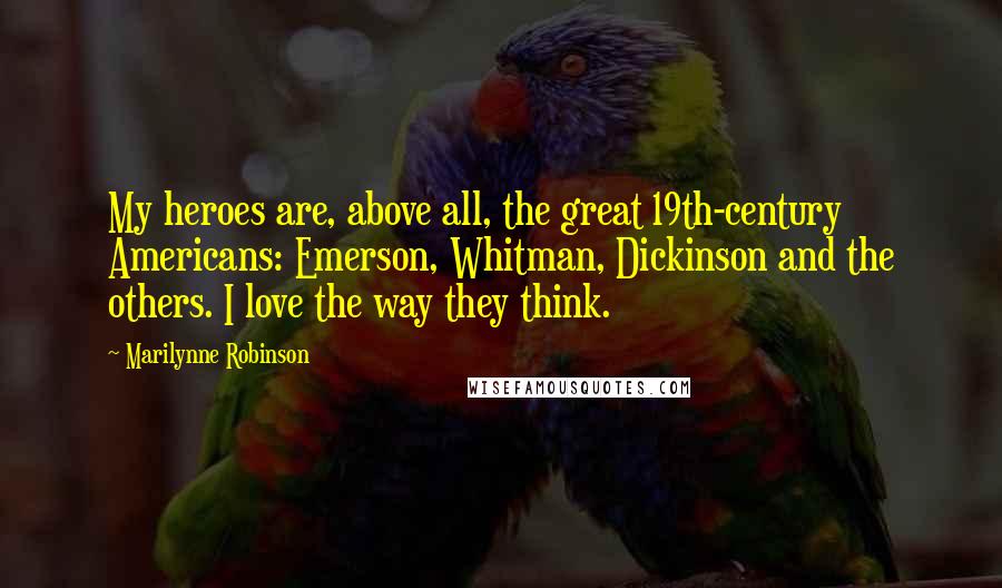 Marilynne Robinson Quotes: My heroes are, above all, the great 19th-century Americans: Emerson, Whitman, Dickinson and the others. I love the way they think.