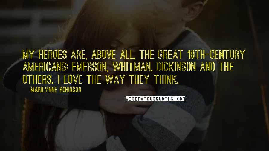 Marilynne Robinson Quotes: My heroes are, above all, the great 19th-century Americans: Emerson, Whitman, Dickinson and the others. I love the way they think.