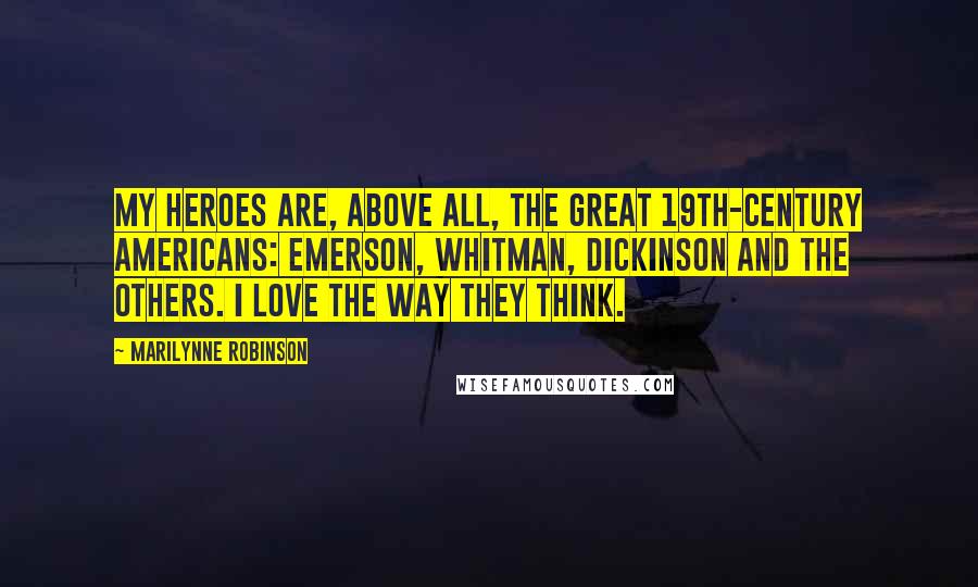 Marilynne Robinson Quotes: My heroes are, above all, the great 19th-century Americans: Emerson, Whitman, Dickinson and the others. I love the way they think.