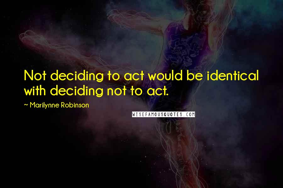 Marilynne Robinson Quotes: Not deciding to act would be identical with deciding not to act.