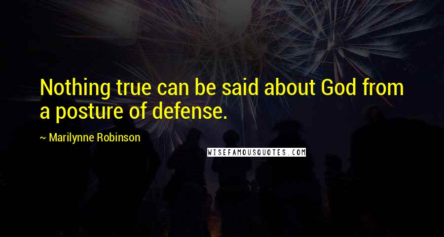 Marilynne Robinson Quotes: Nothing true can be said about God from a posture of defense.