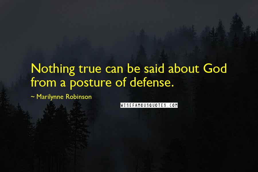 Marilynne Robinson Quotes: Nothing true can be said about God from a posture of defense.