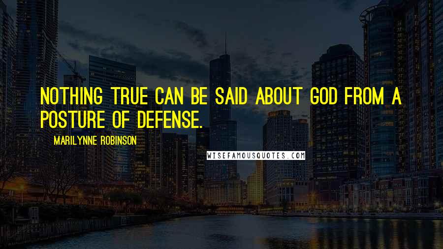 Marilynne Robinson Quotes: Nothing true can be said about God from a posture of defense.