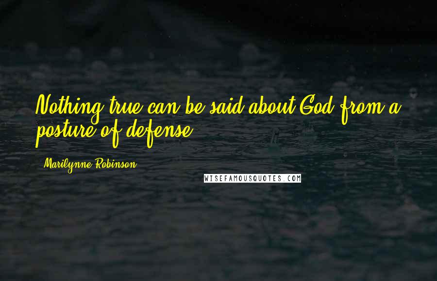 Marilynne Robinson Quotes: Nothing true can be said about God from a posture of defense.