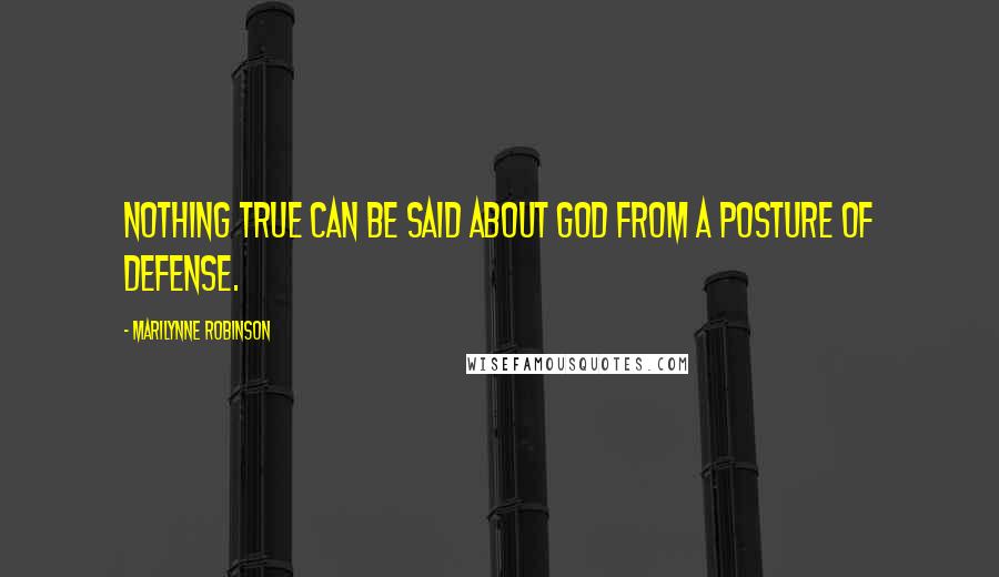 Marilynne Robinson Quotes: Nothing true can be said about God from a posture of defense.