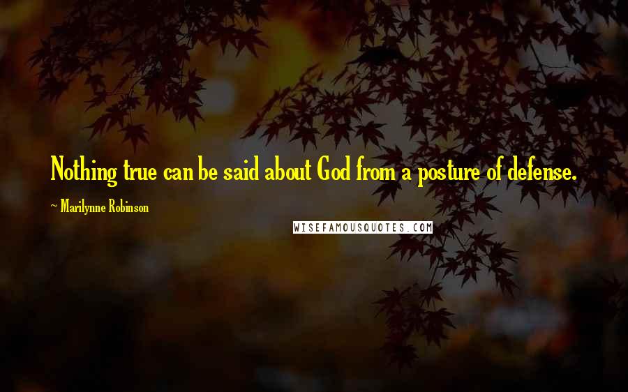 Marilynne Robinson Quotes: Nothing true can be said about God from a posture of defense.