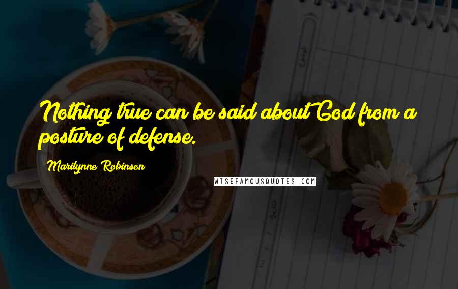 Marilynne Robinson Quotes: Nothing true can be said about God from a posture of defense.