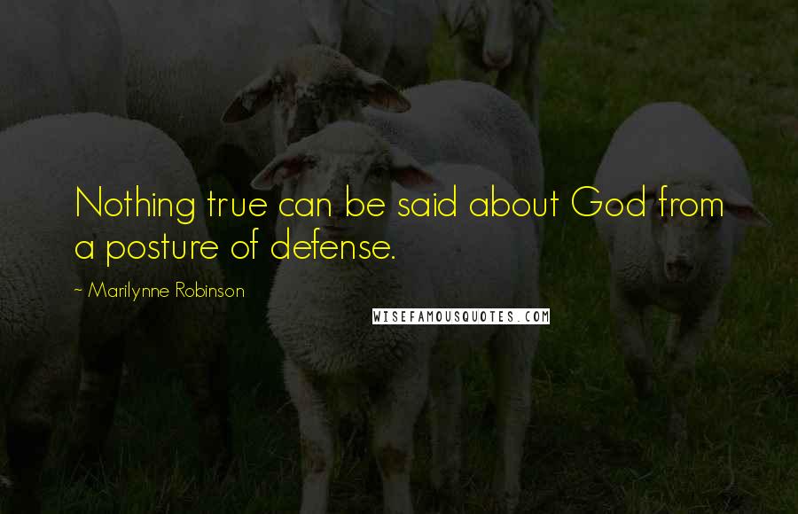 Marilynne Robinson Quotes: Nothing true can be said about God from a posture of defense.