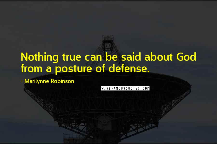 Marilynne Robinson Quotes: Nothing true can be said about God from a posture of defense.