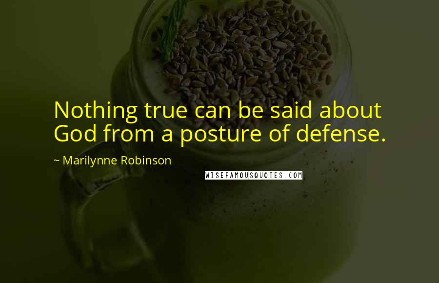 Marilynne Robinson Quotes: Nothing true can be said about God from a posture of defense.