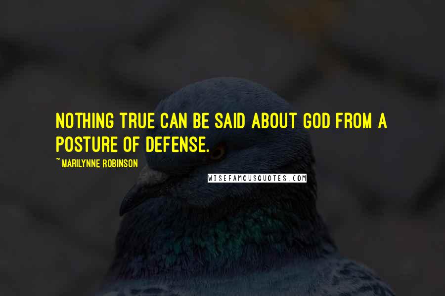 Marilynne Robinson Quotes: Nothing true can be said about God from a posture of defense.