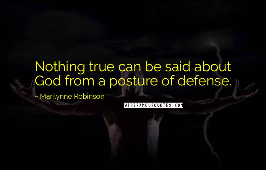 Marilynne Robinson Quotes: Nothing true can be said about God from a posture of defense.