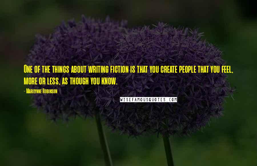 Marilynne Robinson Quotes: One of the things about writing fiction is that you create people that you feel, more or less, as though you know.