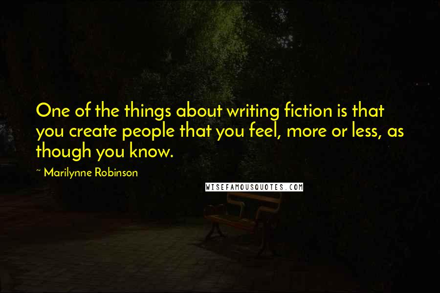 Marilynne Robinson Quotes: One of the things about writing fiction is that you create people that you feel, more or less, as though you know.