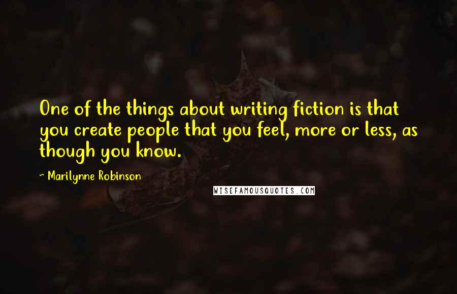 Marilynne Robinson Quotes: One of the things about writing fiction is that you create people that you feel, more or less, as though you know.