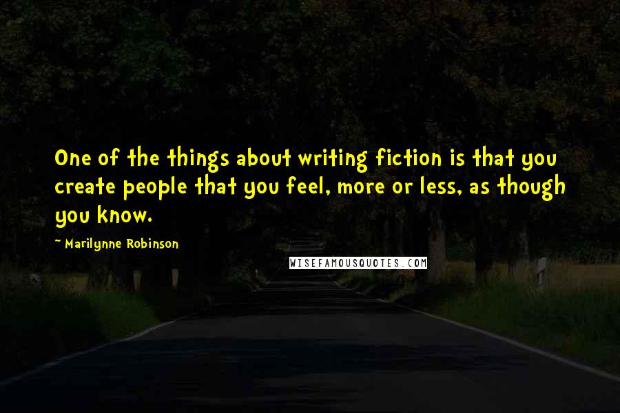 Marilynne Robinson Quotes: One of the things about writing fiction is that you create people that you feel, more or less, as though you know.