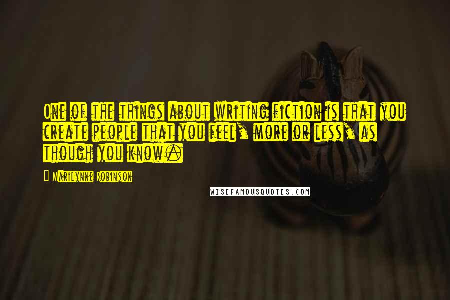 Marilynne Robinson Quotes: One of the things about writing fiction is that you create people that you feel, more or less, as though you know.