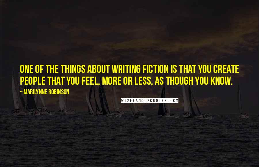 Marilynne Robinson Quotes: One of the things about writing fiction is that you create people that you feel, more or less, as though you know.