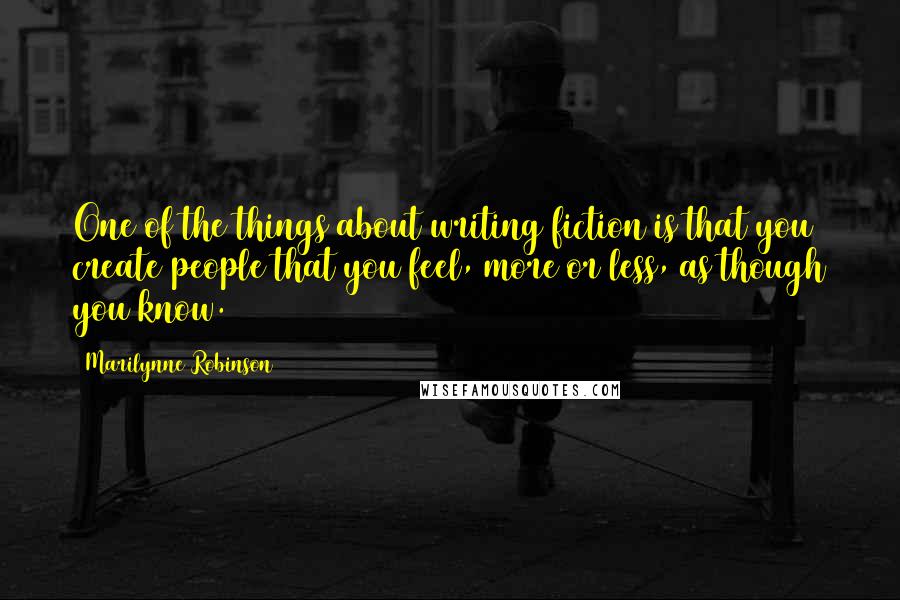 Marilynne Robinson Quotes: One of the things about writing fiction is that you create people that you feel, more or less, as though you know.