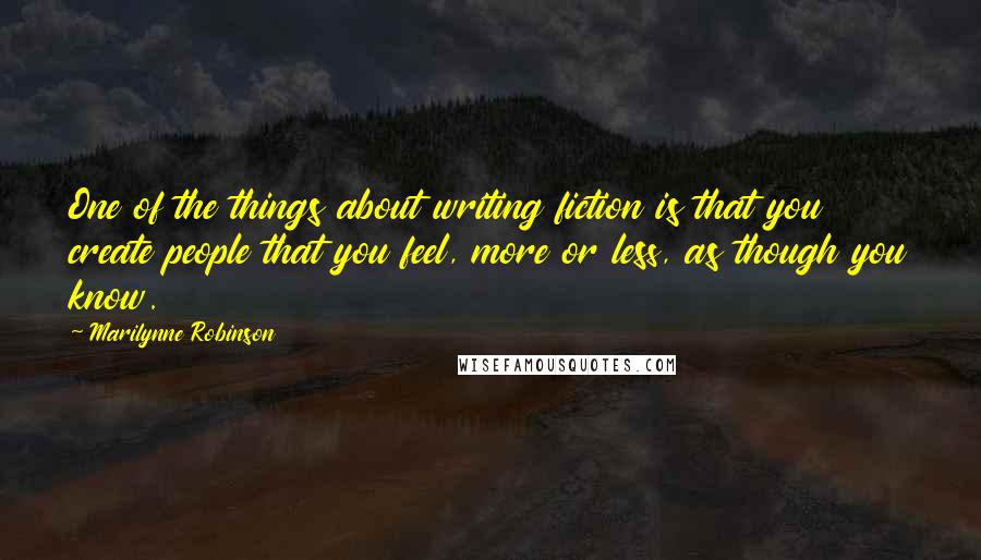 Marilynne Robinson Quotes: One of the things about writing fiction is that you create people that you feel, more or less, as though you know.