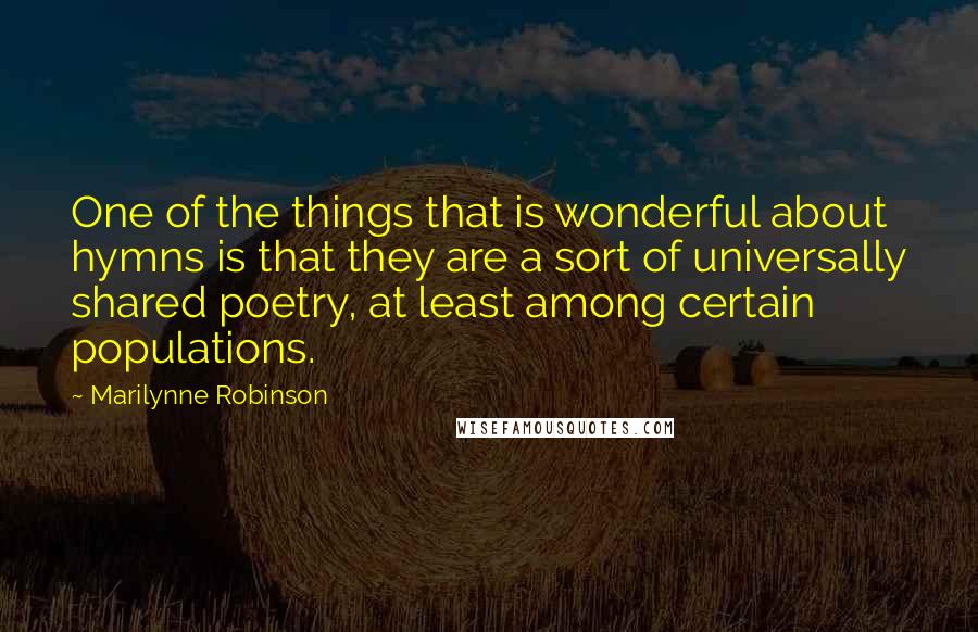 Marilynne Robinson Quotes: One of the things that is wonderful about hymns is that they are a sort of universally shared poetry, at least among certain populations.