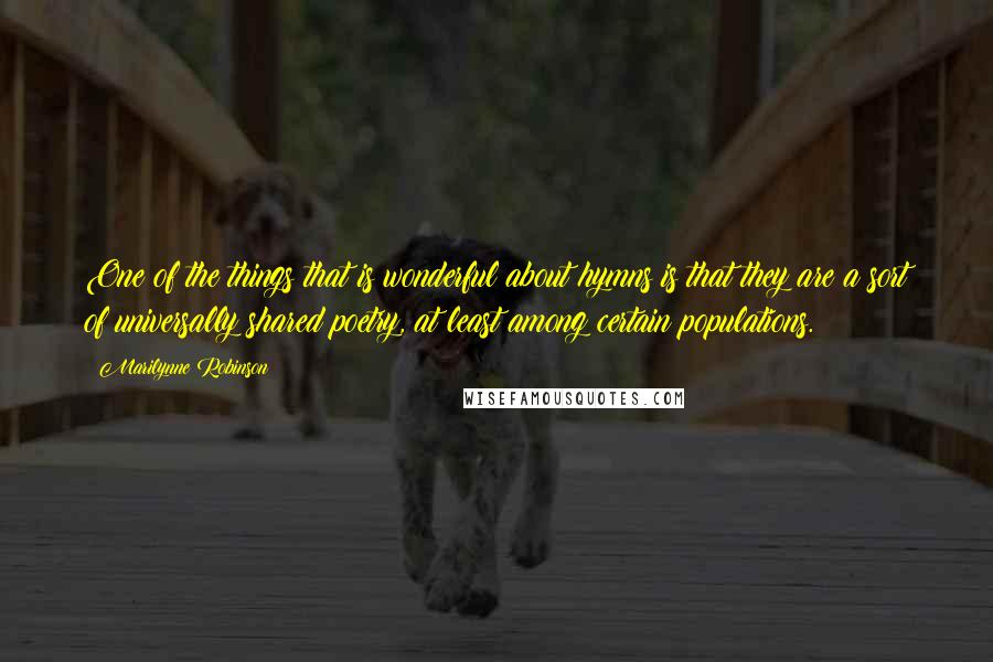 Marilynne Robinson Quotes: One of the things that is wonderful about hymns is that they are a sort of universally shared poetry, at least among certain populations.