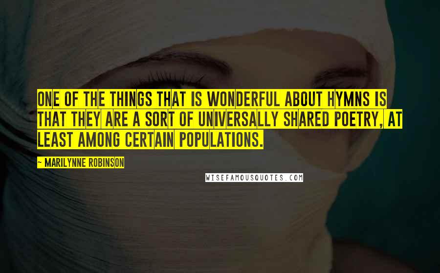 Marilynne Robinson Quotes: One of the things that is wonderful about hymns is that they are a sort of universally shared poetry, at least among certain populations.