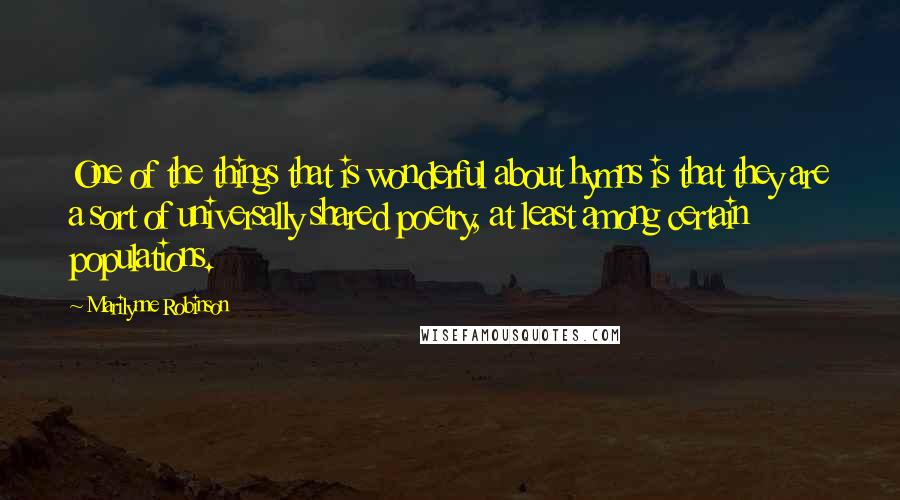 Marilynne Robinson Quotes: One of the things that is wonderful about hymns is that they are a sort of universally shared poetry, at least among certain populations.