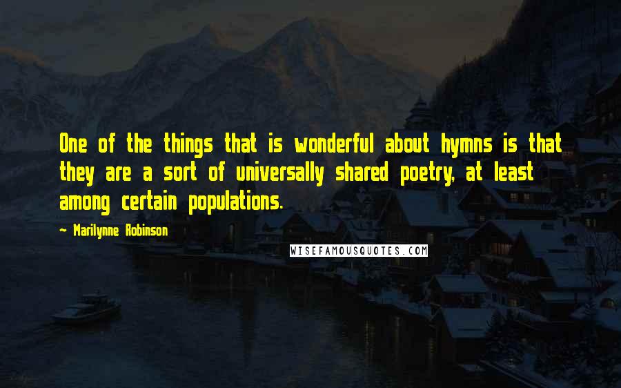 Marilynne Robinson Quotes: One of the things that is wonderful about hymns is that they are a sort of universally shared poetry, at least among certain populations.