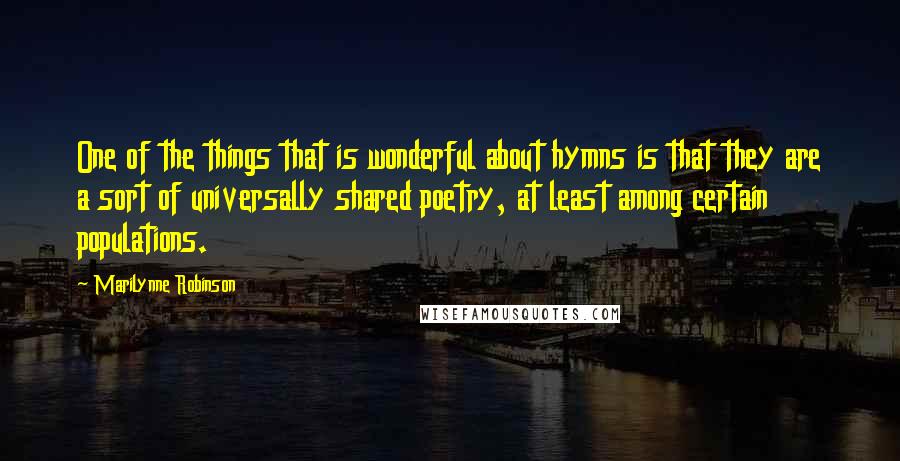 Marilynne Robinson Quotes: One of the things that is wonderful about hymns is that they are a sort of universally shared poetry, at least among certain populations.