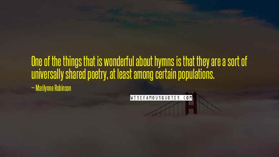 Marilynne Robinson Quotes: One of the things that is wonderful about hymns is that they are a sort of universally shared poetry, at least among certain populations.