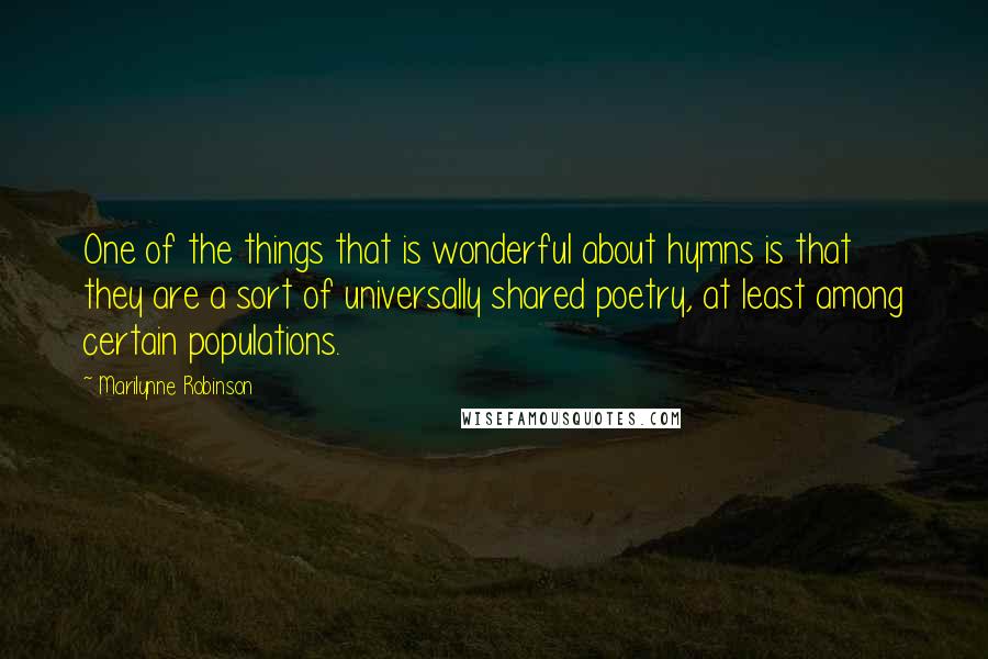 Marilynne Robinson Quotes: One of the things that is wonderful about hymns is that they are a sort of universally shared poetry, at least among certain populations.