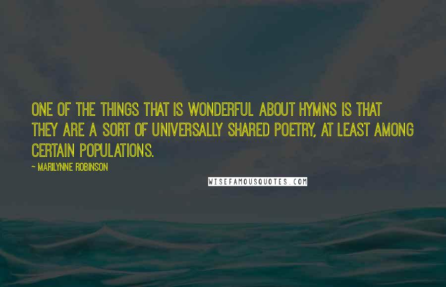 Marilynne Robinson Quotes: One of the things that is wonderful about hymns is that they are a sort of universally shared poetry, at least among certain populations.