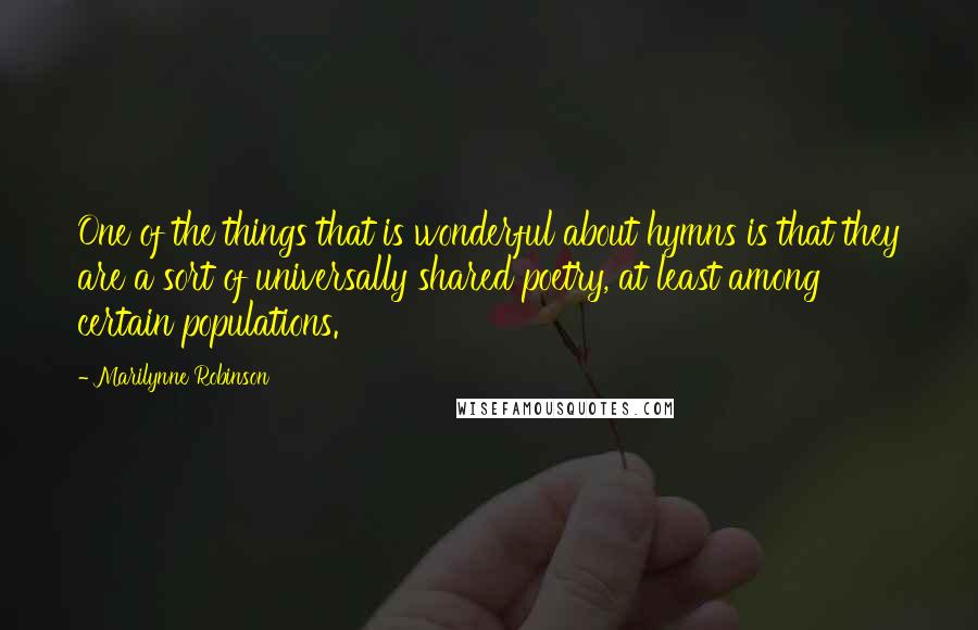 Marilynne Robinson Quotes: One of the things that is wonderful about hymns is that they are a sort of universally shared poetry, at least among certain populations.