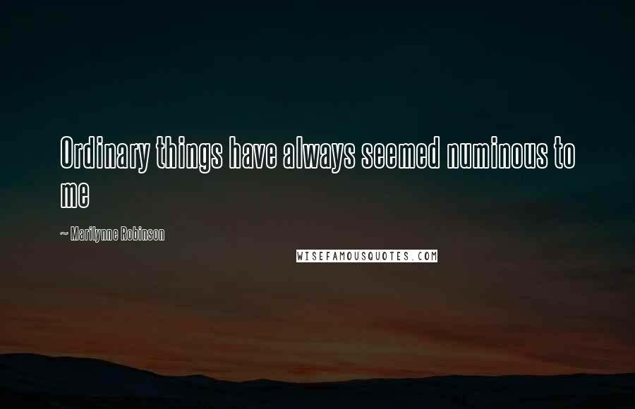 Marilynne Robinson Quotes: Ordinary things have always seemed numinous to me