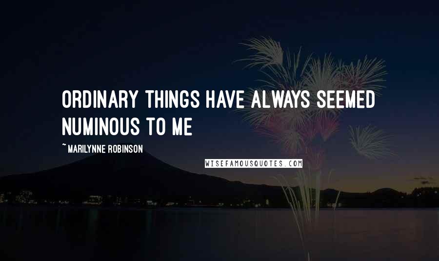 Marilynne Robinson Quotes: Ordinary things have always seemed numinous to me