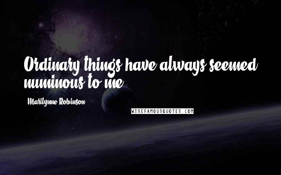 Marilynne Robinson Quotes: Ordinary things have always seemed numinous to me