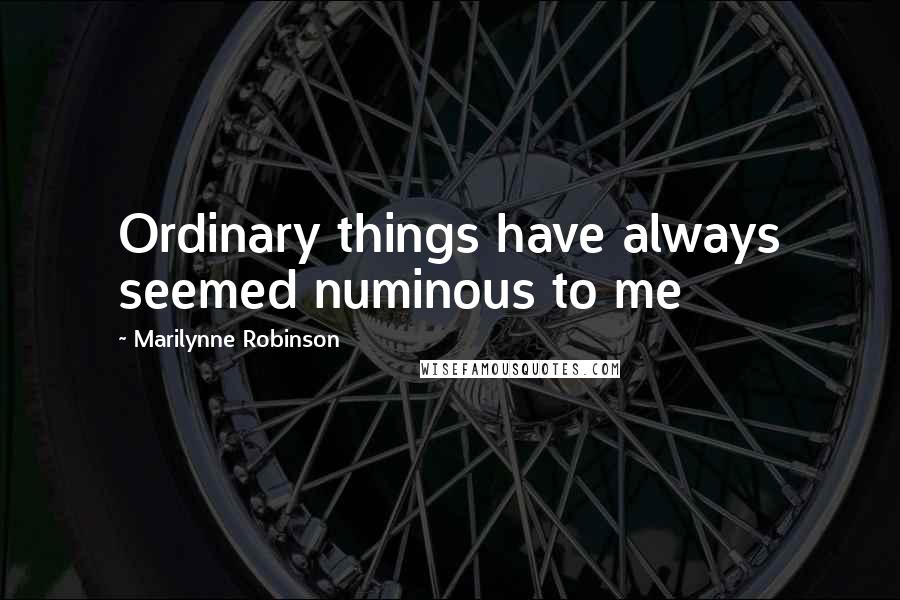 Marilynne Robinson Quotes: Ordinary things have always seemed numinous to me