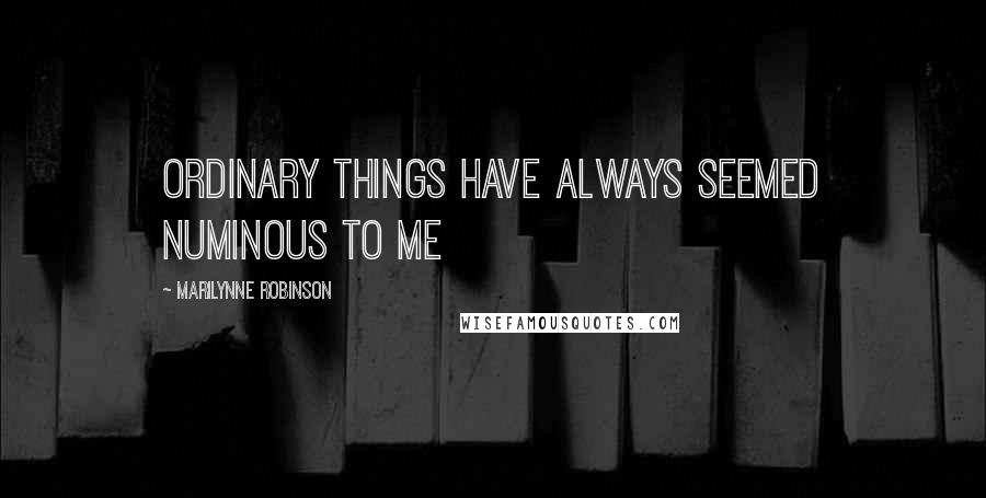 Marilynne Robinson Quotes: Ordinary things have always seemed numinous to me