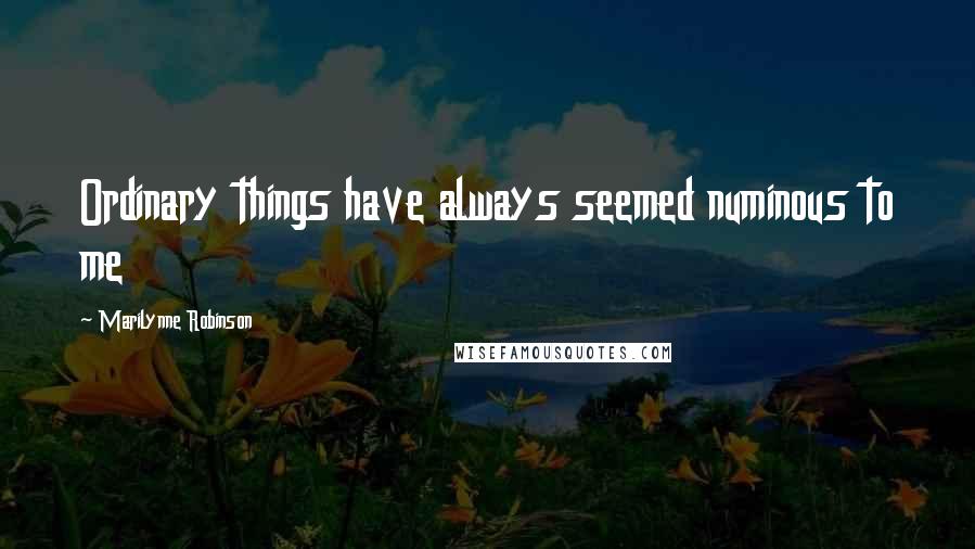 Marilynne Robinson Quotes: Ordinary things have always seemed numinous to me