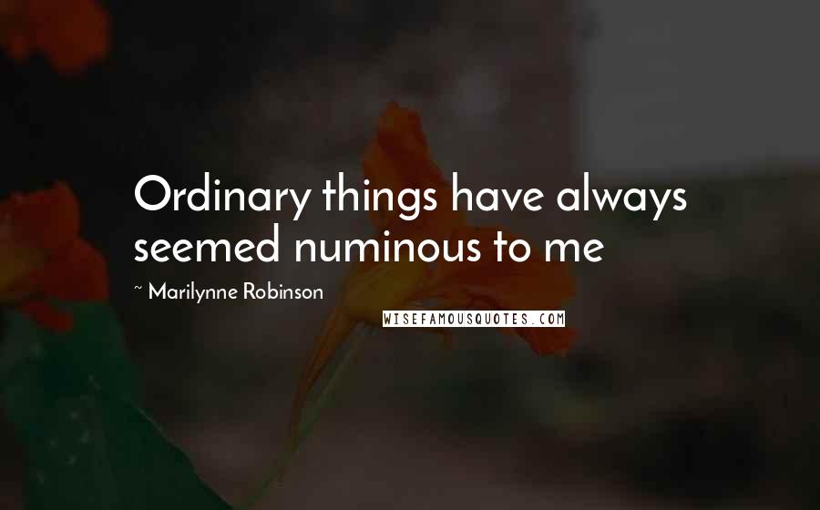 Marilynne Robinson Quotes: Ordinary things have always seemed numinous to me