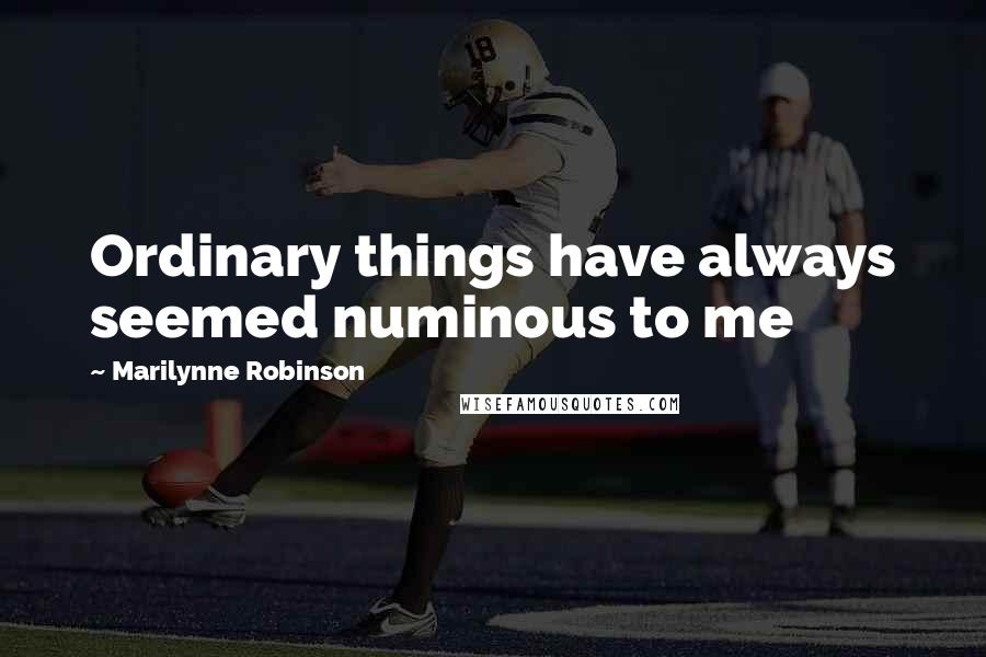 Marilynne Robinson Quotes: Ordinary things have always seemed numinous to me