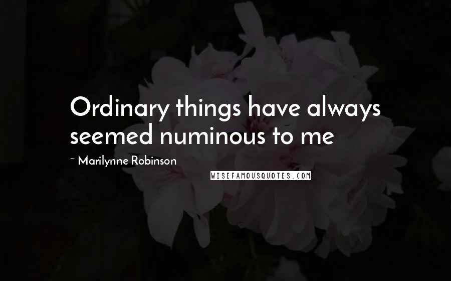 Marilynne Robinson Quotes: Ordinary things have always seemed numinous to me